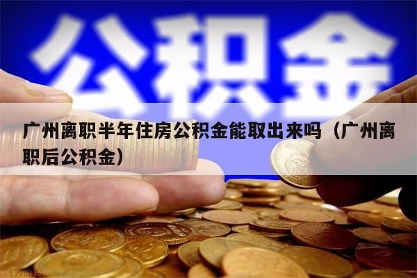 云浮离职半年住房公积金能取出来吗（云浮离职后公积金）