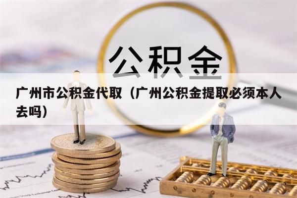 云浮市公积金代取（云浮公积金提取必须本人去吗）