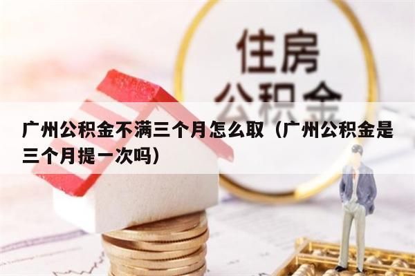 云浮公积金不满三个月怎么取（云浮公积金是三个月提一次吗）