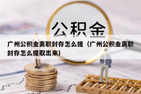 云浮公积金离职封存怎么提（云浮公积金离职封存怎么提取出来）