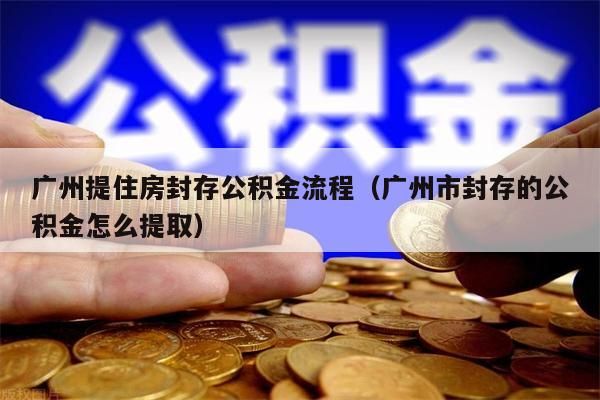 云浮提住房封存公积金流程（云浮市封存的公积金怎么提取）